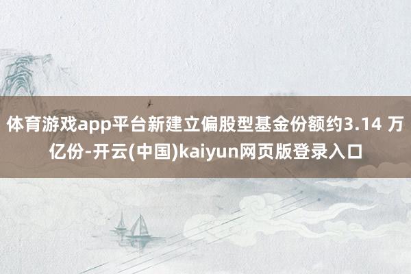 体育游戏app平台新建立偏股型基金份额约3.14 万亿份-开云(中国)kaiyun网页版登录入口