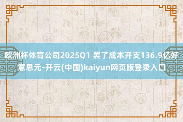 欧洲杯体育公司2025Q1 罢了成本开支136.9亿好意思元-开云(中国)kaiyun网页版登录入口