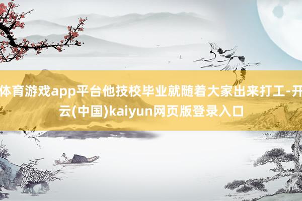 体育游戏app平台他技校毕业就随着大家出来打工-开云(中国)kaiyun网页版登录入口