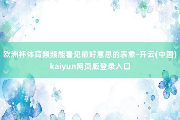 欧洲杯体育频频能看见最好意思的表象-开云(中国)kaiyun网页版登录入口