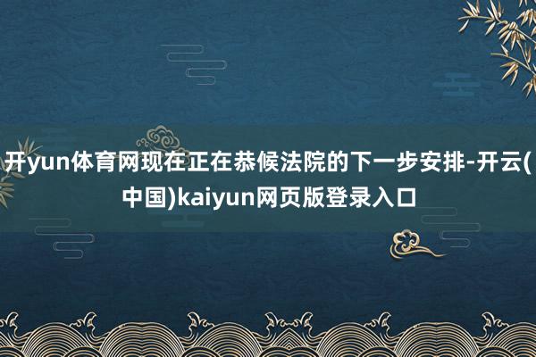 开yun体育网现在正在恭候法院的下一步安排-开云(中国)kaiyun网页版登录入口