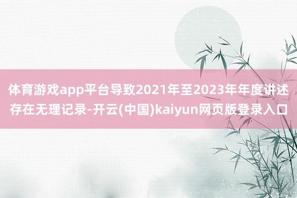 体育游戏app平台导致2021年至2023年年度讲述存在无理记录-开云(中国)kaiyun网页版登录入口