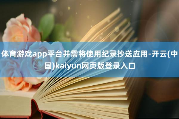 体育游戏app平台并需将使用纪录抄送应用-开云(中国)kaiyun网页版登录入口