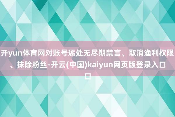 开yun体育网对账号惩处无尽期禁言、取消渔利权限、抹除粉丝-开云(中国)kaiyun网页版登录入口