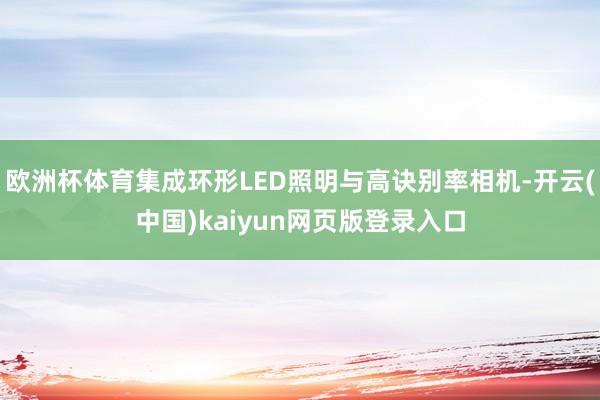 欧洲杯体育集成环形LED照明与高诀别率相机-开云(中国)kaiyun网页版登录入口