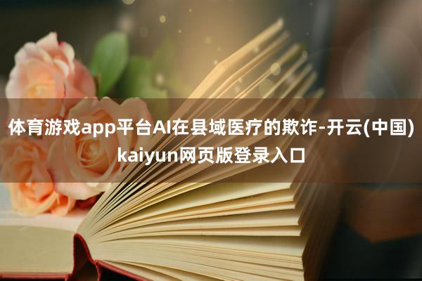 体育游戏app平台AI在县域医疗的欺诈-开云(中国)kaiyun网页版登录入口