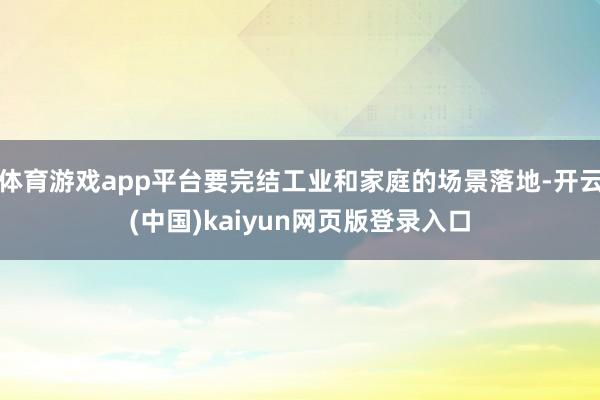 体育游戏app平台要完结工业和家庭的场景落地-开云(中国)kaiyun网页版登录入口