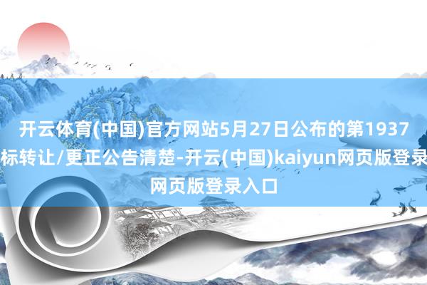 开云体育(中国)官方网站5月27日公布的第1937期商标转让/更正公告清楚-开云(中国)kaiyun网页版登录入口