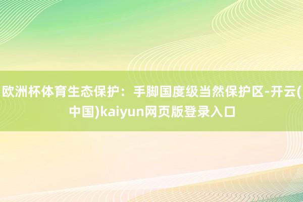 欧洲杯体育生态保护：手脚国度级当然保护区-开云(中国)kaiyun网页版登录入口