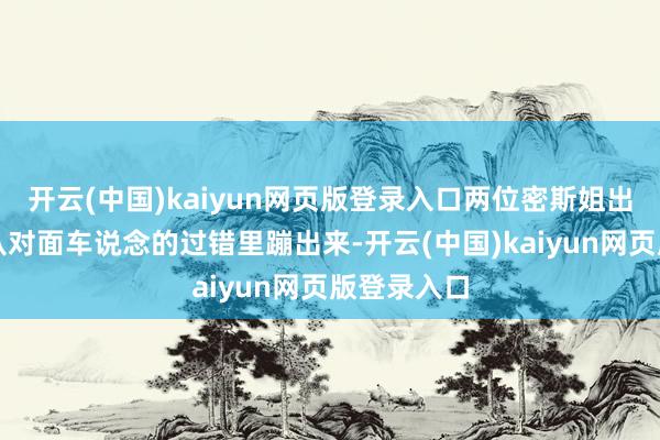 开云(中国)kaiyun网页版登录入口两位密斯姐出人意外地从对面车说念的过错里蹦出来-开云(中国)kaiyun网页版登录入口