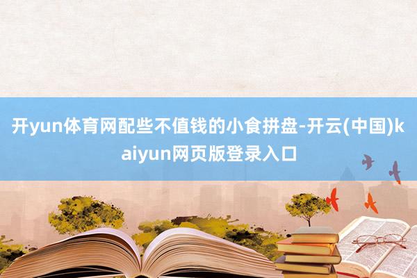 开yun体育网配些不值钱的小食拼盘-开云(中国)kaiyun网页版登录入口