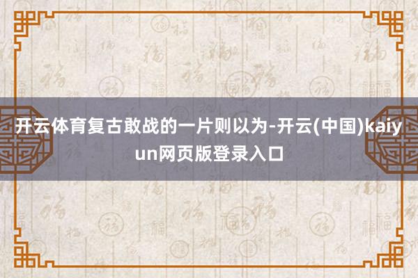 开云体育复古敢战的一片则以为-开云(中国)kaiyun网页版登录入口