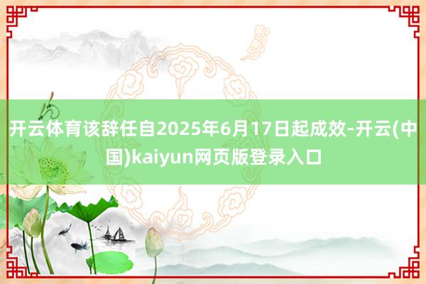 开云体育该辞任自2025年6月17日起成效-开云(中国)kaiyun网页版登录入口