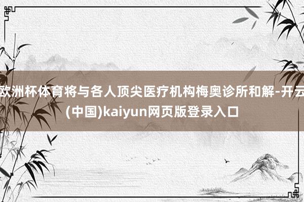 欧洲杯体育将与各人顶尖医疗机构梅奥诊所和解-开云(中国)kaiyun网页版登录入口