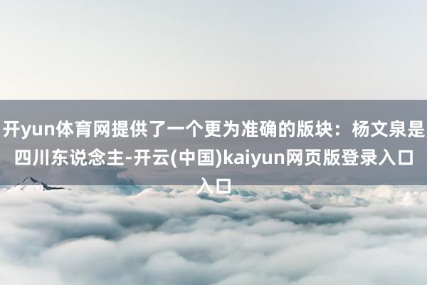 开yun体育网提供了一个更为准确的版块：杨文泉是四川东说念主-开云(中国)kaiyun网页版登录入口