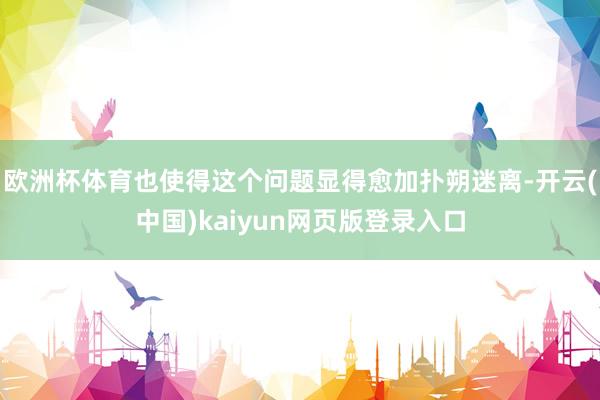 欧洲杯体育也使得这个问题显得愈加扑朔迷离-开云(中国)kaiyun网页版登录入口