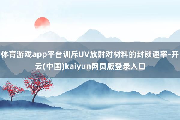 体育游戏app平台训斥UV放射对材料的封锁速率-开云(中国)kaiyun网页版登录入口