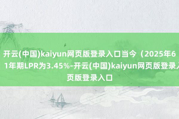 开云(中国)kaiyun网页版登录入口当今（2025年6月）1年期LPR为3.45%-开云(中国)kaiyun网页版登录入口