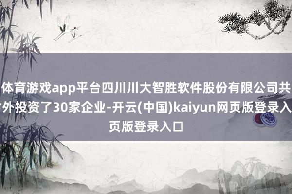 体育游戏app平台四川川大智胜软件股份有限公司共对外投资了30家企业-开云(中国)kaiyun网页版登录入口