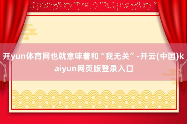 开yun体育网也就意味着和“我无关”-开云(中国)kaiyun网页版登录入口