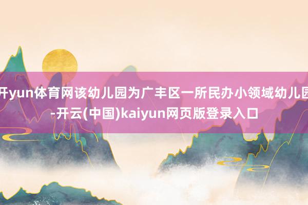 开yun体育网该幼儿园为广丰区一所民办小领域幼儿园-开云(中国)kaiyun网页版登录入口