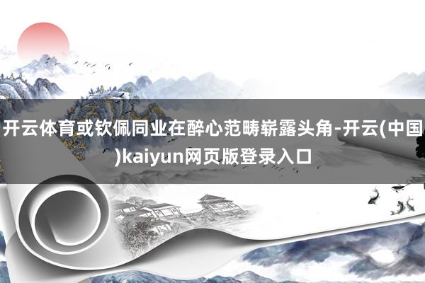 开云体育或钦佩同业在醉心范畴崭露头角-开云(中国)kaiyun网页版登录入口