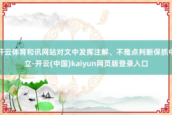 开云体育和讯网站对文中发挥注解、不雅点判断保抓中立-开云(中国)kaiyun网页版登录入口