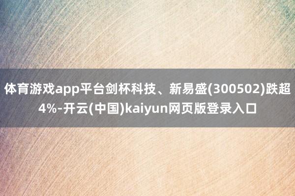 体育游戏app平台剑杯科技、新易盛(300502)跌超4%-开云(中国)kaiyun网页版登录入口