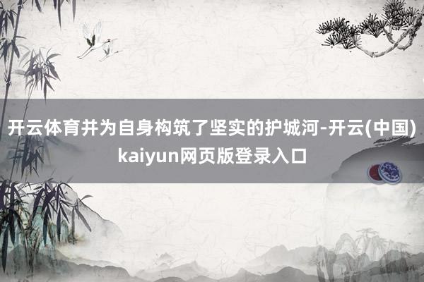 开云体育并为自身构筑了坚实的护城河-开云(中国)kaiyun网页版登录入口