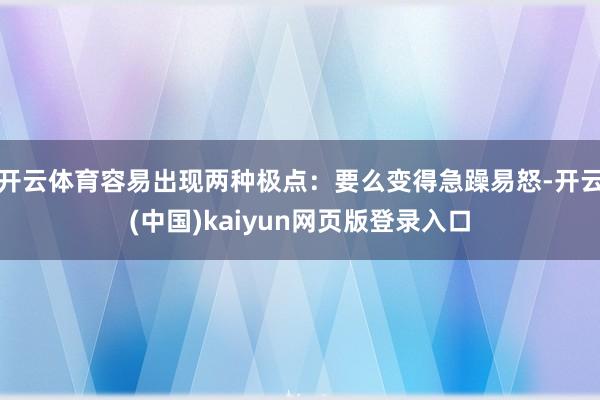 开云体育容易出现两种极点：要么变得急躁易怒-开云(中国)kaiyun网页版登录入口