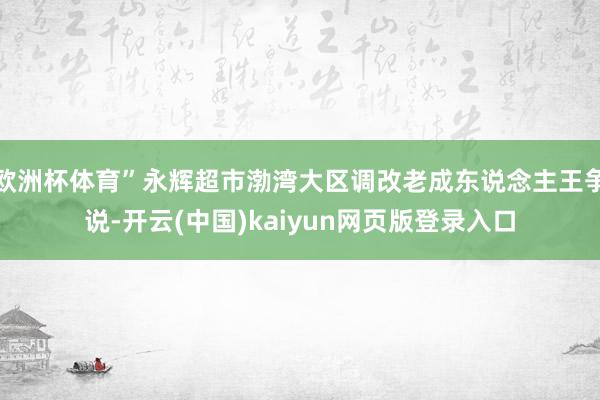 欧洲杯体育”永辉超市渤湾大区调改老成东说念主王争说-开云(中国)kaiyun网页版登录入口