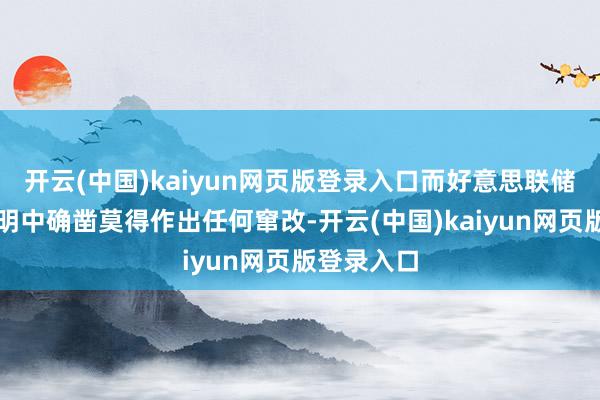 开云(中国)kaiyun网页版登录入口而好意思联储在计谋声明中确凿莫得作出任何窜改-开云(中国)kaiyun网页版登录入口