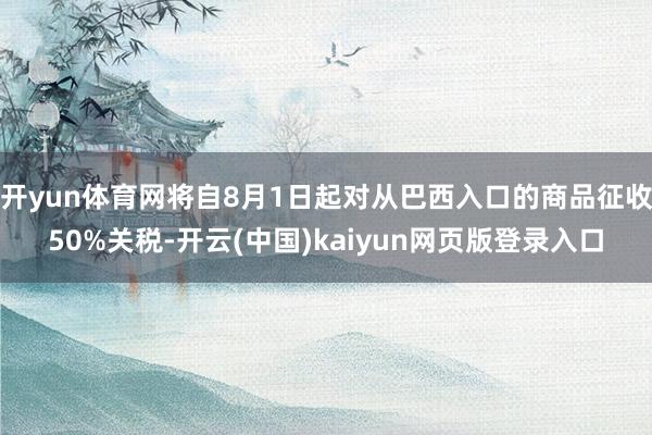 开yun体育网将自8月1日起对从巴西入口的商品征收50%关税-开云(中国)kaiyun网页版登录入口