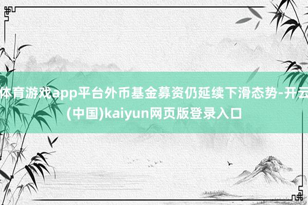 体育游戏app平台外币基金募资仍延续下滑态势-开云(中国)kaiyun网页版登录入口
