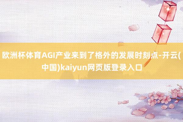 欧洲杯体育AGI产业来到了格外的发展时刻点-开云(中国)kaiyun网页版登录入口