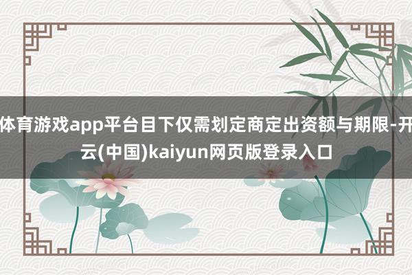 体育游戏app平台目下仅需划定商定出资额与期限-开云(中国)kaiyun网页版登录入口