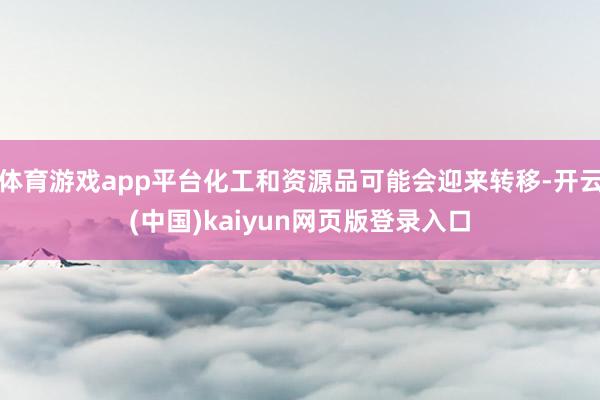 体育游戏app平台化工和资源品可能会迎来转移-开云(中国)kaiyun网页版登录入口