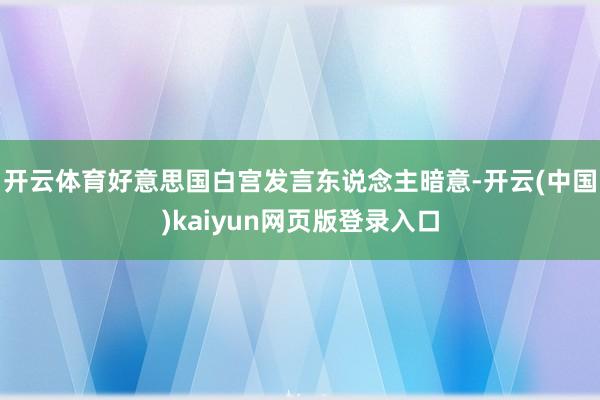 开云体育好意思国白宫发言东说念主暗意-开云(中国)kaiyun网页版登录入口