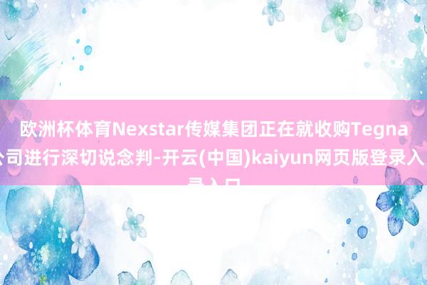 欧洲杯体育Nexstar传媒集团正在就收购Tegna公司进行深切说念判-开云(中国)kaiyun网页版登录入口