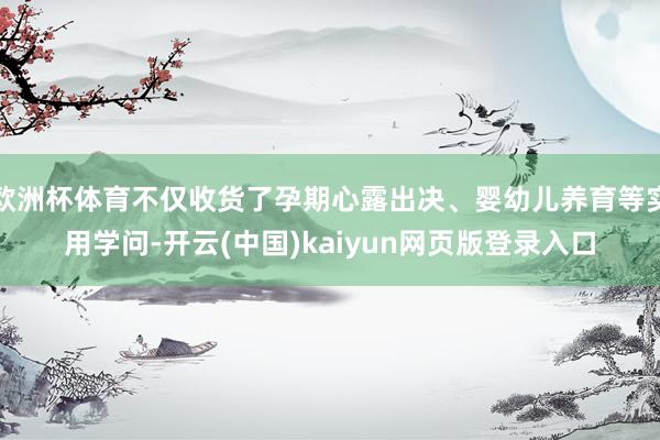 欧洲杯体育不仅收货了孕期心露出决、婴幼儿养育等实用学问-开云(中国)kaiyun网页版登录入口