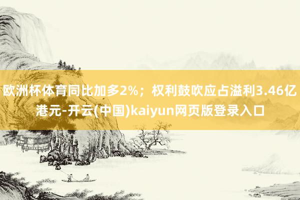 欧洲杯体育同比加多2%；权利鼓吹应占溢利3.46亿港元-开云(中国)kaiyun网页版登录入口
