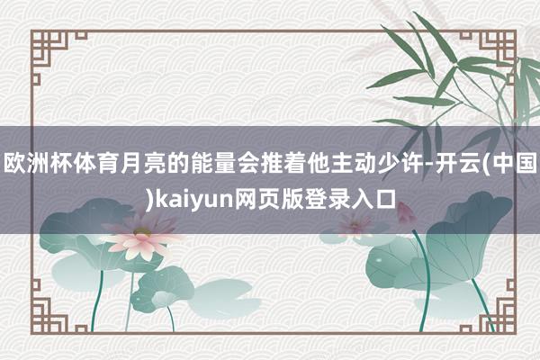 欧洲杯体育月亮的能量会推着他主动少许-开云(中国)kaiyun网页版登录入口