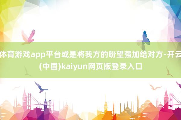 体育游戏app平台或是将我方的盼望强加给对方-开云(中国)kaiyun网页版登录入口