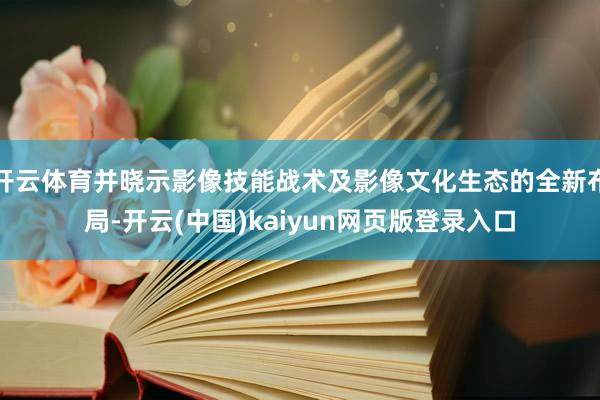 开云体育并晓示影像技能战术及影像文化生态的全新布局-开云(中国)kaiyun网页版登录入口