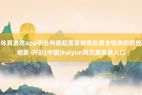 体育游戏app平台构建起笼罩销售彩票全链条的防控相聚-开云(中国)kaiyun网页版登录入口