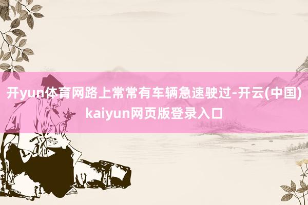 开yun体育网路上常常有车辆急速驶过-开云(中国)kaiyun网页版登录入口