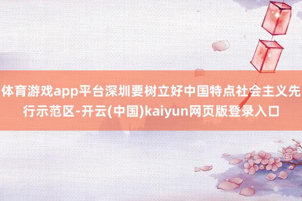 体育游戏app平台深圳要树立好中国特点社会主义先行示范区-开云(中国)kaiyun网页版登录入口