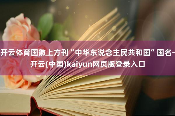开云体育国徽上方刊“中华东说念主民共和国”国名-开云(中国)kaiyun网页版登录入口