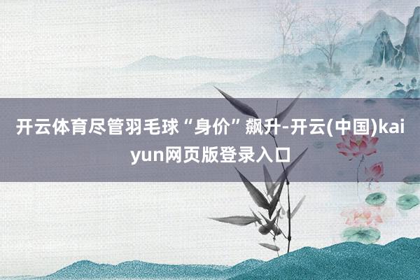开云体育尽管羽毛球“身价”飙升-开云(中国)kaiyun网页版登录入口