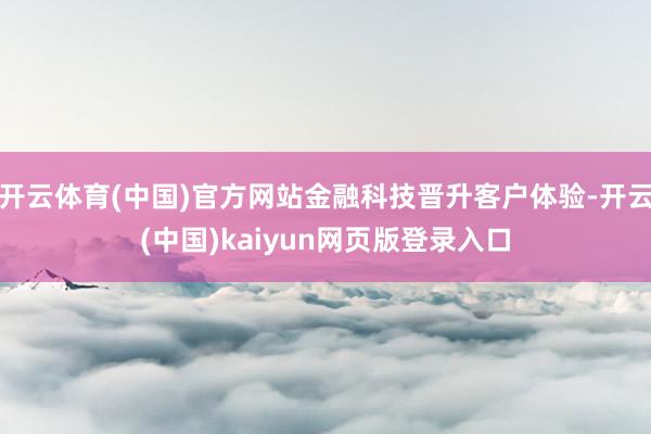 开云体育(中国)官方网站金融科技晋升客户体验-开云(中国)kaiyun网页版登录入口